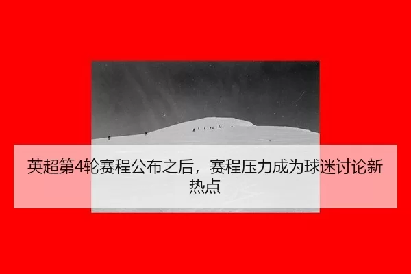 英超第4轮赛程公布之后，赛程压力成为球迷讨论新热点