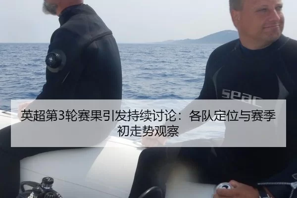 英超第3轮赛果引发持续讨论：各队定位与赛季初走势观察