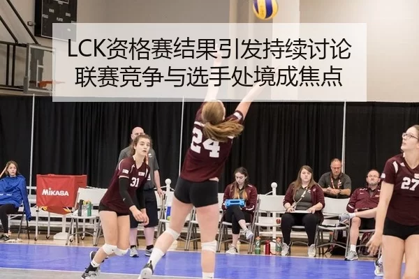 LCK资格赛结果引发持续讨论 联赛竞争与选手处境成焦点